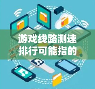 游戏线路测速排行可能指的是在游戏中测试和排列网络线路的速度，通常用于评估网络延迟或带宽的情况。以下是一些可能相关的解释和步骤