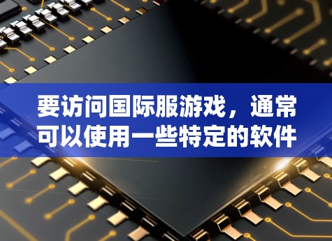 要访问国际服游戏，通常可以使用一些特定的软件工具来帮助你绕过地区限制。以下是一些常见的国际服访问软件及其使用方法