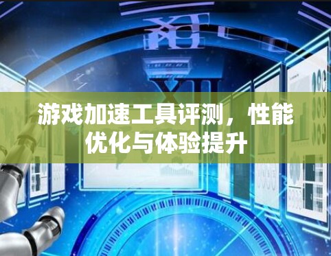游戏加速工具评测,性能优化与体验提升 游戏加速工具评测,性能优化与体验提升