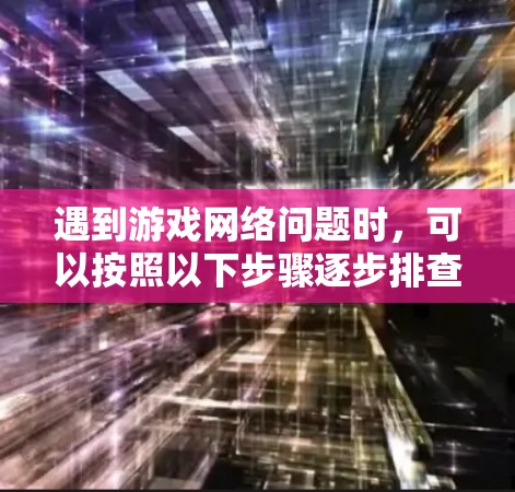 遇到游戏网络问题时，可以按照以下步骤逐步排查和解决
