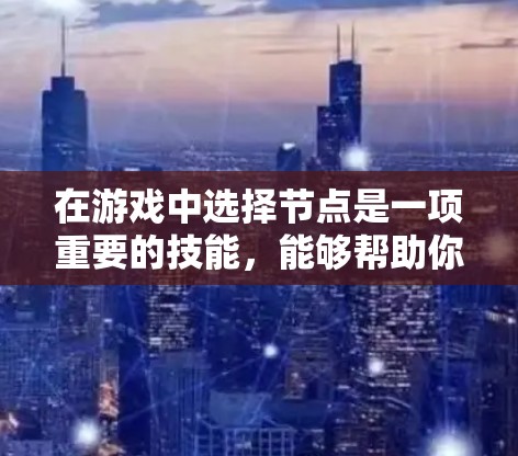 在游戏中选择节点是一项重要的技能,能够帮助你更高效地完成任务、获取资源或制定策略。以下是一些技巧和步骤,帮助你更好地掌握节点选择的技巧 在游戏中选择节点是一项重要的技能,能够帮助你更高效地完成任务、获取资源或制定策略。以下是一些技巧和步骤,帮助你更好地掌握节点选择的技巧