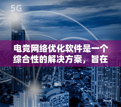 电竞网络优化软件是一个综合性的解决方案，旨在提升网络性能以支持高质量的电竞体验。以下是该软件的主要组成部分