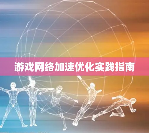 游戏网络加速优化实践指南 游戏网络加速优化实践指南
