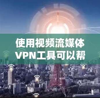 使用视频流媒体VPN工具可以帮助你绕开地理限制，访问受限制的内容，但需注意以下几点