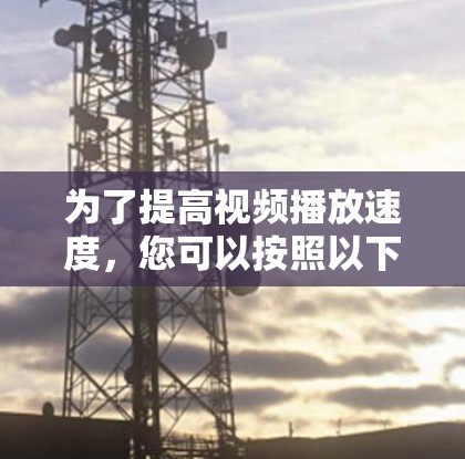 为了提高视频播放速度,您可以按照以下步骤进行优化 为了提高视频播放速度,您可以按照以下步骤进行优化