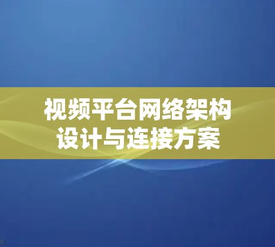 视频平台网络架构设计与连接方案 视频平台网络架构设计与连接方案
