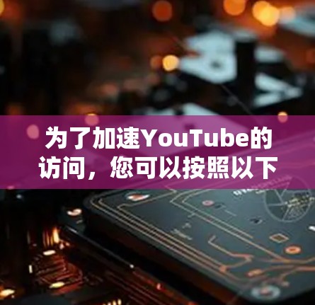 为了加速YouTube的访问,您可以按照以下步骤进行操作 为了加速YouTube的访问,您可以按照以下步骤进行操作