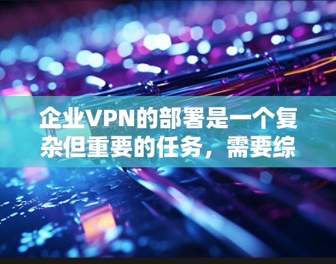 企业VPN的部署是一个复杂但重要的任务，需要综合考虑多个因素。以下是针对企业VPN部署的详细分析和建议
