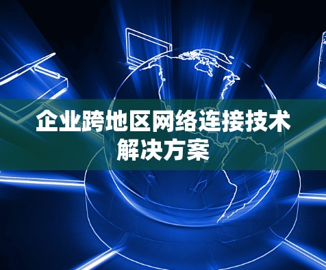 企业跨地区网络连接技术解决方案 企业跨地区网络连接技术解决方案