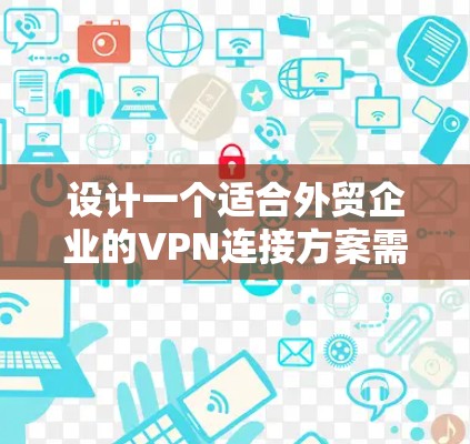 设计一个适合外贸企业的VPN连接方案需要综合考虑多个因素,确保既能保障数据安全,又能满足业务需求。以下是一个结构化的方案总结 设计一个适合外贸企业的VPN连接方案需要综合考虑多个因素,确保既能保障数据安全,又能满足业务需求。以下是一个结构化的方案总结