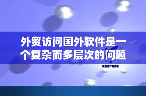 外贸访问国外软件是一个复杂而多层次的问题,涉及法律、数据、支付、文化、技术支持、税务等多个方面。以下是一个有条理的分析和解决方案 外贸访问国外软件是一个复杂而多层次的问题,涉及法律、数据、支付、文化、技术支持、税务等多个方面。以下是一个有条理的分析和解决方案