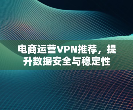 电商运营VPN推荐,提升数据安全与稳定性 电商运营VPN推荐,提升数据安全与稳定性
