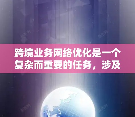 跨境业务网络优化是一个复杂而重要的任务，涉及技术、安全和合规等多个方面。以下是对这一问题的详细分析和解决方案
