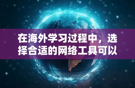 在海外学习过程中,选择合适的网络工具可以显著提升学习效果和效率。以下是根据不同需求分类的网络工具推荐 在海外学习过程中,选择合适的网络工具可以显著提升学习效果和效率。以下是根据不同需求分类的网络工具推荐