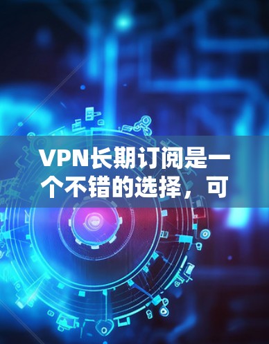 VPN长期订阅是一个不错的选择,可以帮助你保护隐私、访问受限的内容以及连接到更安全的网络。以下是一些推荐的VPN服务提供商,考虑到长期订阅的性价比和性能