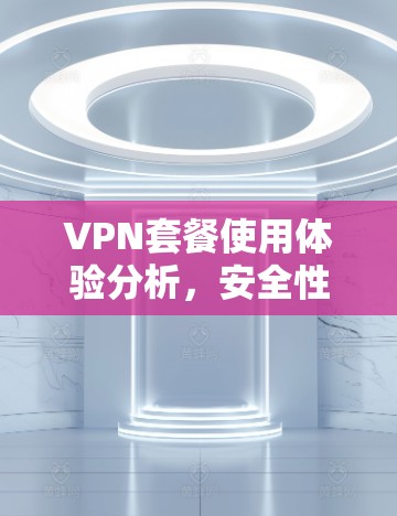VPN套餐使用体验分析,安全性与性能的平衡
