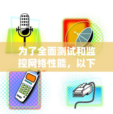 为了全面测试和监控网络性能,以下是针对不同网络问题的推荐工具合集,帮助用户有效排查和解决网络问题 为了全面测试和监控网络性能,以下是针对不同网络问题的推荐工具合集,帮助用户有效排查和解决网络问题