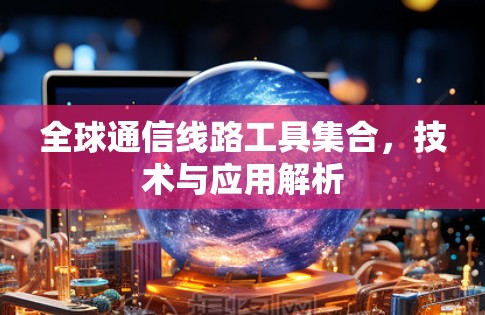 全球通信线路工具集合,技术与应用解析