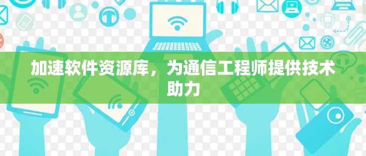 加速软件资源库,为通信工程师提供技术助力