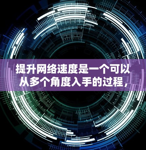 提升网络速度是一个可以从多个角度入手的过程,以下是一些针对普通用户的实用建议,帮助您优化网络性能