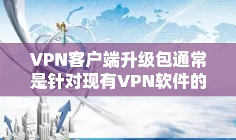 VPN客户端升级包通常是针对现有VPN软件的更新文件,用于修复已知问题、添加新功能或优化性能。以下是一些关于VPN客户端升级包的常见问题和解决方法