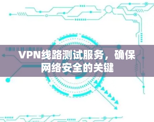 VPN线路测试服务,确保网络安全的关键 VPN线路测试服务,确保网络安全的关键