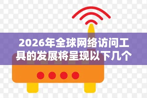 2026年全球网络访问工具的发展将呈现以下几个主要趋势