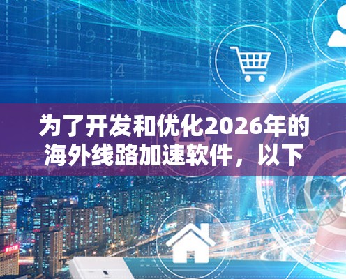为了开发和优化2026年的海外线路加速软件,以下是逐步的解决方案