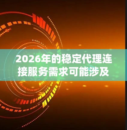 2026年的稳定代理连接服务需求可能涉及多个方面,包括网络连接、数据传输、系统集成等。以下是一些可能相关的内容和建议