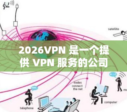 2026VPN 是一个提供 VPN 服务的公司,专注于为用户提供匿名网络、安全防护和高效的网络连接。以下是对 2026VPN 服务的综合评测,涵盖了其功能、安全性、用户体验等方面 2026VPN 是一个提供 VPN 服务的公司,专注于为用户提供匿名网络、安全防护和高效的网络连接。以下是对 2026VPN 服务的综合评测,涵盖了其功能、安全性、用户体验等方面