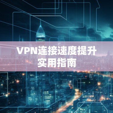VPN连接速度提升实用指南 VPN连接速度提升实用指南