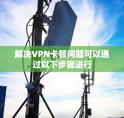 解决VPN卡顿问题可以通过以下步骤进行