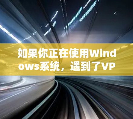 如果你正在使用Windows系统，遇到了VPN无法联网的问题，可以按照以下步骤进行排查和修复