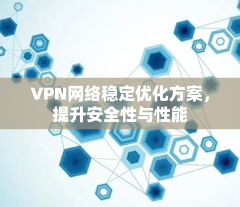 VPN网络稳定优化方案,提升安全性与性能 VPN网络稳定优化方案,提升安全性与性能