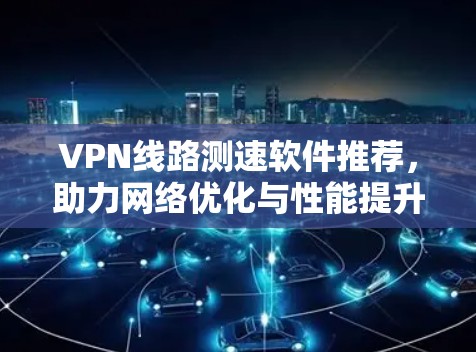 VPN线路测速软件推荐,助力网络优化与性能提升