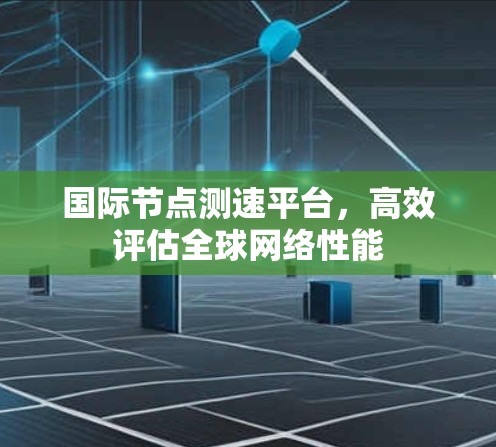 国际节点测速平台,高效评估全球网络性能