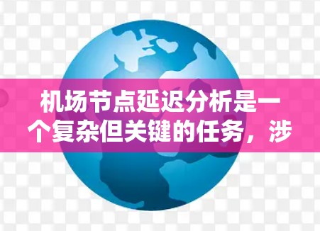 机场节点延迟分析是一个复杂但关键的任务,涉及多个方面的考量。以下是一个有条理的分析框架,帮助您全面理解和解决机场节点的延迟问题