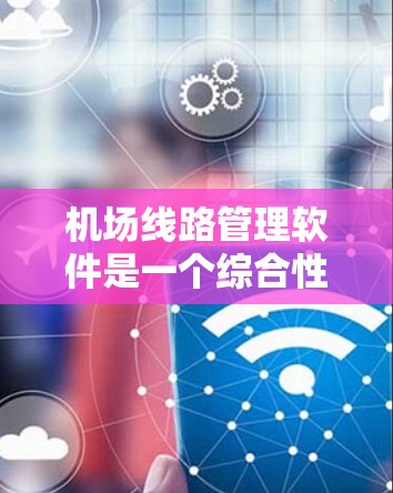机场线路管理软件是一个综合性的工具,旨在优化机场运营,确保飞行安全和效率。以下是对该软件的详细分析和总结