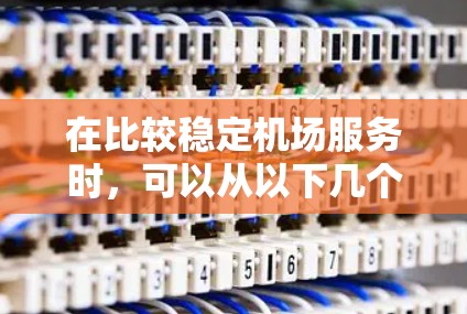 在比较稳定机场服务时,可以从以下几个关键维度进行分析 在比较稳定机场服务时,可以从以下几个关键维度进行分析
