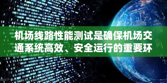 机场线路性能测试是确保机场交通系统高效、安全运行的重要环节。以下是关于机场线路性能测试的一些关键点和步骤