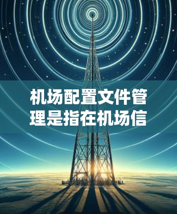 机场配置文件管理是指在机场信息化建设过程中,对机场相关设备、系统和网络配置文件进行统一管理、版本控制和监控的过程。以下是机场配置文件管理的主要内容和注意事项