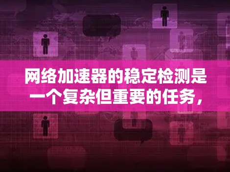 网络加速器的稳定检测是一个复杂但重要的任务,旨在确保网络加速器的高效运行和长期可靠性。以下是网络加速器稳定检测的详细步骤和建议 网络加速器的稳定检测是一个复杂但重要的任务,旨在确保网络加速器的高效运行和长期可靠性。以下是网络加速器稳定检测的详细步骤和建议
