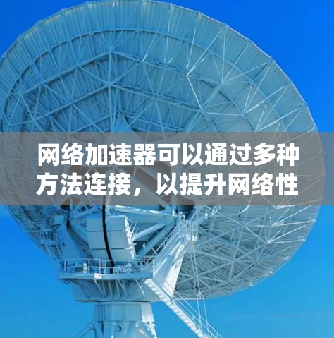 网络加速器可以通过多种方法连接,以提升网络性能。以下是几种常见方法的总结和建议