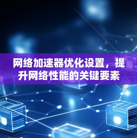 网络加速器优化设置,提升网络性能的关键要素