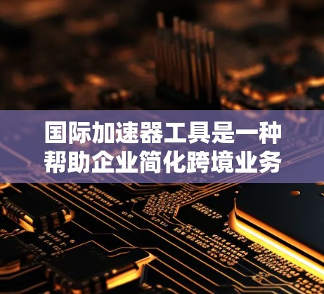 国际加速器工具是一种帮助企业简化跨境业务流程的解决方案,适用于跨境电商、远程开发、贸易和供应链管理等多个领域。以下是对国际加速器工具的详细分析和总结