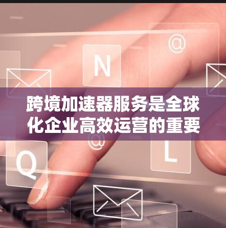 跨境加速器服务是全球化企业高效运营的重要工具,帮助它们在数据处理、计算和安全等方面实现跨国协作。以下是对跨境加速器服务的详细分析