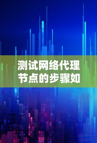 测试网络代理节点的步骤如下 测试网络代理节点的步骤如下