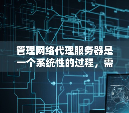 管理网络代理服务器是一个系统性的过程,需要从安装、配置到维护各个方面进行。以下是分步骤的解决方案
