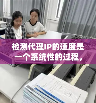 检测代理IP的速度是一个系统性的过程,涉及多个步骤和考虑因素。以下是对该过程的总结和建议