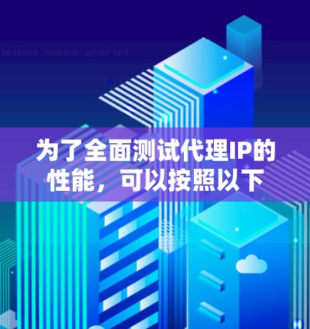 为了全面测试代理IP的性能,可以按照以下步骤进行